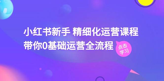 （11417期）小红书新手 精细化运营课程，带你0基础运营全流程（41节视频课）网创吧-网创项目资源站-副业项目-创业项目-搞钱项目网创吧
