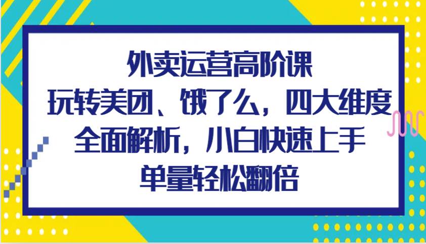 外卖运营高阶课，玩转美团、饿了么，四大维度全面解析，小白快速上手，单量轻松翻倍网创吧-网创项目资源站-副业项目-创业项目-搞钱项目网创吧