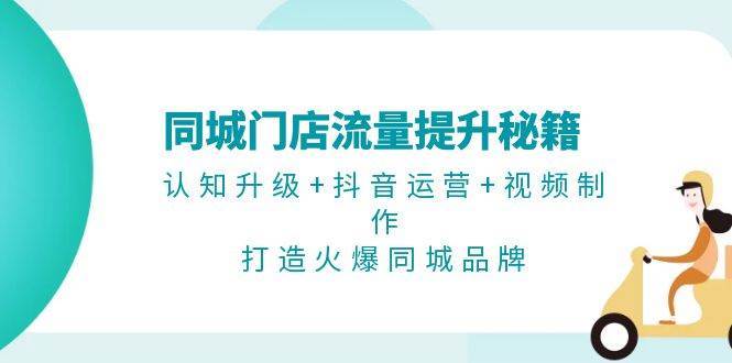 同城门店流量提升秘籍：认知升级+抖音运营+视频制作，打造火爆同城品牌网创吧-网创项目资源站-副业项目-创业项目-搞钱项目网创吧