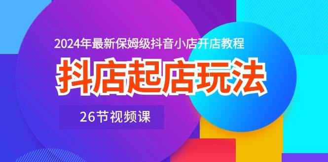 （10687期）抖店起店玩法，2024年最新保姆级抖音小店开店教程（26节视频课）网创吧-网创项目资源站-副业项目-创业项目-搞钱项目网创吧