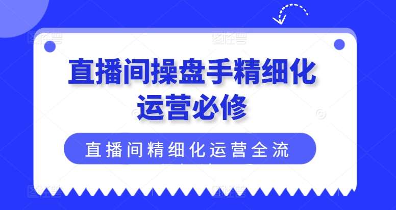 直播间操盘手精细化运营必修，直播间精细化运营全流程解读网创吧-网创项目资源站-副业项目-创业项目-搞钱项目网创吧