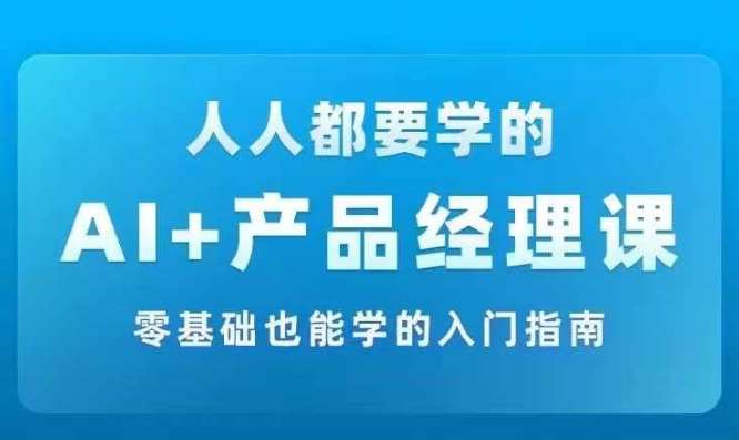 AI +产品经理实战项目必修课，从零到一教你学ai，零基础也能学的入门指南网创吧-网创项目资源站-副业项目-创业项目-搞钱项目网创吧