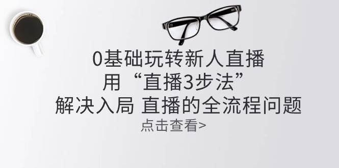 （10916期）零基础玩转新人直播：用“直播3步法”解决入局 直播全流程问题网创吧-网创项目资源站-副业项目-创业项目-搞钱项目网创吧