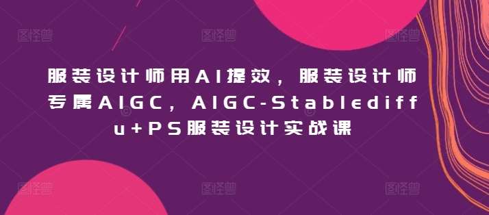 服装设计师用AI提效，服装设计师专属AIGC，AIGC-Stablediffu+PS服装设计实战课网创吧-网创项目资源站-副业项目-创业项目-搞钱项目网创吧