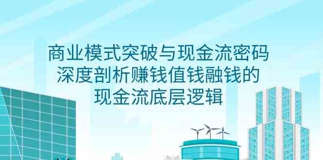 商业模式突破与现金流密码，深度剖析赚钱值钱融钱的现金流底层逻辑网创吧-网创项目资源站-副业项目-创业项目-搞钱项目网创吧