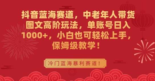 抖音蓝海赛道，中老年人带货图文高阶玩法，单账号日入1000+，小白也可轻松上手，保姆级教学【揭秘】网创吧-网创项目资源站-副业项目-创业项目-搞钱项目网创吧