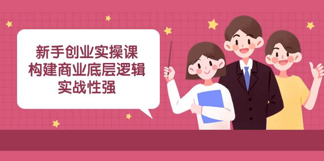 （8279期）新手创业实操课：构建商业底层逻辑，实战性强（45节课）网创吧-网创项目资源站-副业项目-创业项目-搞钱项目网创吧