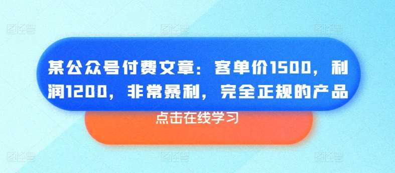 某公众号付费文章：客单价1500，利润1200，非常暴利，完全正规的产品网创吧-网创项目资源站-副业项目-创业项目-搞钱项目网创吧