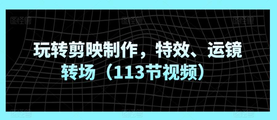 玩转剪映制作，特效、运镜转场（113节视频）网创吧-网创项目资源站-副业项目-创业项目-搞钱项目网创吧