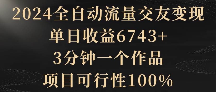 （8880期）2024全自动流量交友变现，单日收益6743+，3分钟一个作品，项目可行性100%网创吧-网创项目资源站-副业项目-创业项目-搞钱项目网创吧