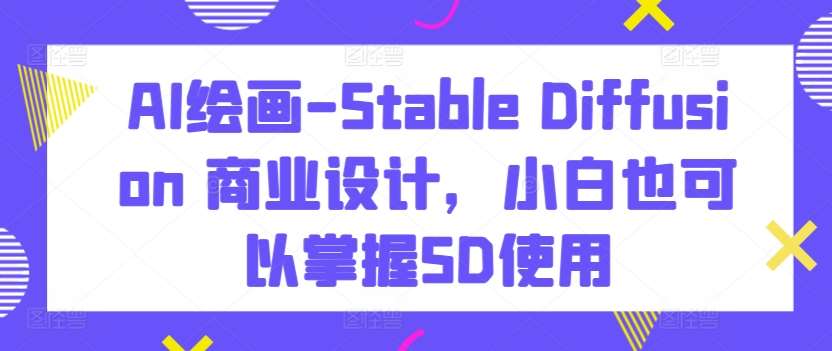 AI绘画-Stable Diffusion 商业设计，小白也可以掌握SD使用网创吧-网创项目资源站-副业项目-创业项目-搞钱项目网创吧