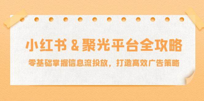 （12771期）小红薯&聚光平台全攻略：零基础掌握信息流投放，打造高效广告策略网创吧-网创项目资源站-副业项目-创业项目-搞钱项目网创吧