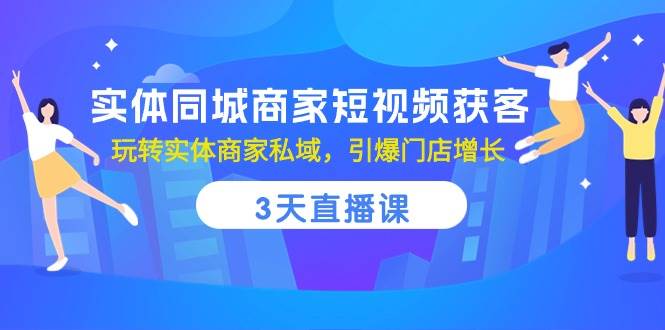实体同城商家短视频获客，3天直播课，玩转实体商家私域，引爆门店增长网创吧-网创项目资源站-副业项目-创业项目-搞钱项目网创吧