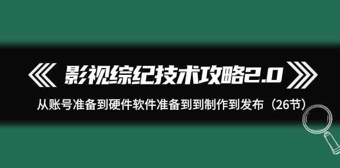 影视综纪技术攻略2.0：从账号准备到硬件软件准备到到制作到发布（26节课）网创吧-网创项目资源站-副业项目-创业项目-搞钱项目网创吧