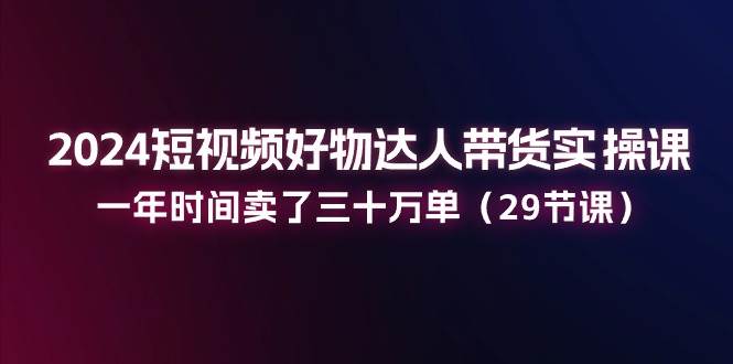 (11289期)2024短视频好物达人带货实操课:一年时间卖了三十万单(29节课)网创吧-网创项目资源站-副业项目-创业项目-搞钱项目网创吧