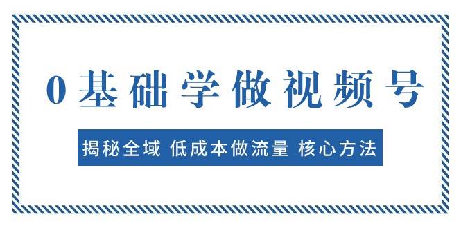 0基础学做视频号：揭秘全域 低成本做流量 核心方法 快速出爆款 轻松变现网创吧-网创项目资源站-副业项目-创业项目-搞钱项目网创吧