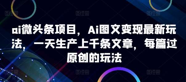 ai微头条项目，Ai图文变现最新玩法，一天生产上千条文章，每篇过原创的玩法网创吧-网创项目资源站-副业项目-创业项目-搞钱项目网创吧