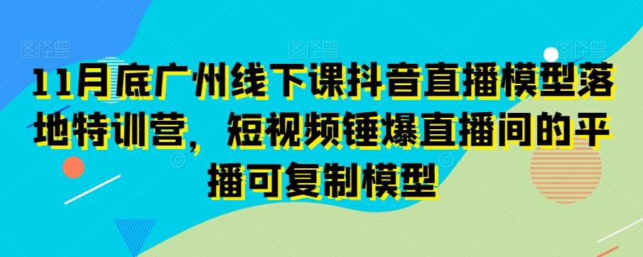 11月底广州线下课抖音直播模型落地特训营，短视频锤爆直播间的平播可复制模型网创吧-网创项目资源站-副业项目-创业项目-搞钱项目网创吧
