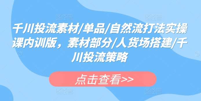 千川投流素材/单品/自然流打法实操课内训版，素材部分/人货场搭建/千川投流策略网创吧-网创项目资源站-副业项目-创业项目-搞钱项目网创吧