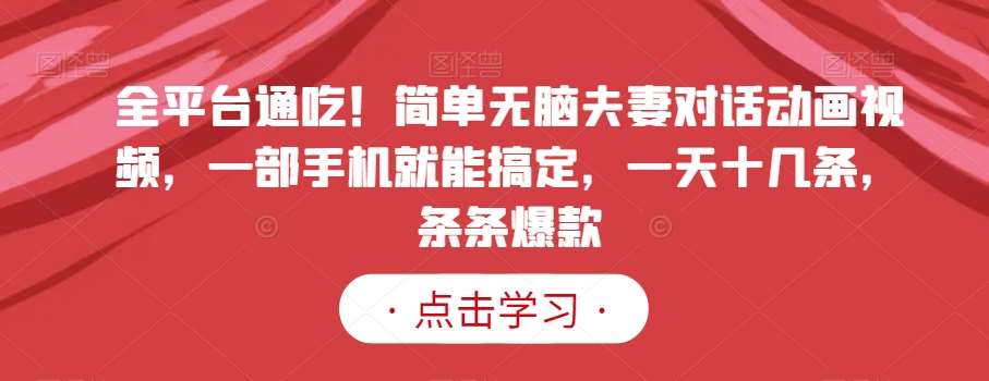 全平台通吃！简单无脑夫妻对话动画视频，一部手机就能搞定，一天十几条，条条爆款【揭秘】网创吧-网创项目资源站-副业项目-创业项目-搞钱项目网创吧