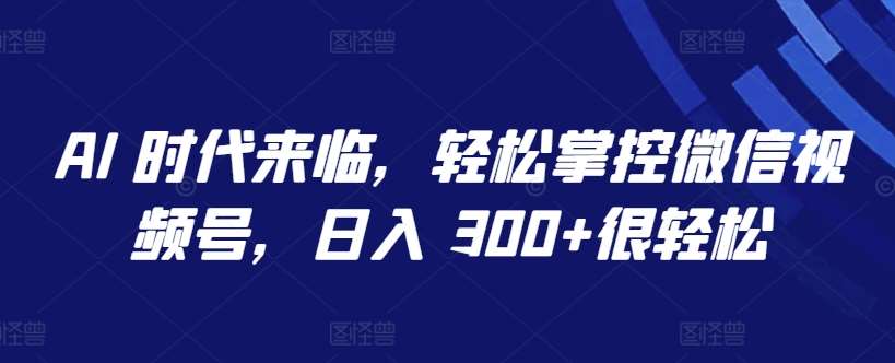 AI 时代来临，轻松掌控微信视频号，日入 300+很轻松【揭秘】网创吧-网创项目资源站-副业项目-创业项目-搞钱项目网创吧
