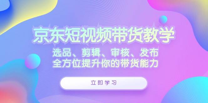 （12573期）京东短视频带货教学：选品、剪辑、审核、发布，全方位提升你的带货能力网创吧-网创项目资源站-副业项目-创业项目-搞钱项目网创吧