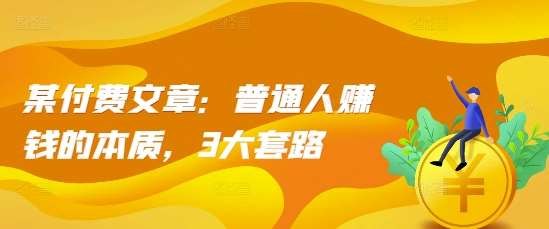 某付费文章：普通人赚钱的本质，3大套路网创吧-网创项目资源站-副业项目-创业项目-搞钱项目网创吧