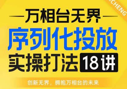 【万相台无界】序列化投放实操18讲线上实战班，全网首推，运营福音！网创吧-网创项目资源站-副业项目-创业项目-搞钱项目网创吧