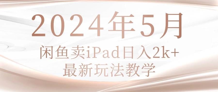 （10459期）2024年5月闲鱼卖ipad日入2k，最新玩法教学网创吧-网创项目资源站-副业项目-创业项目-搞钱项目网创吧