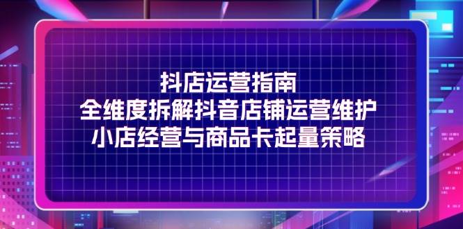 （11799期）抖店运营指南，全维度拆解抖音店铺运营维护，小店经营与商品卡起量策略网创吧-网创项目资源站-副业项目-创业项目-搞钱项目网创吧