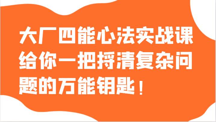 大厂四能心法实战课，给你一把捋清复杂问题的万能钥匙！网创吧-网创项目资源站-副业项目-创业项目-搞钱项目网创吧