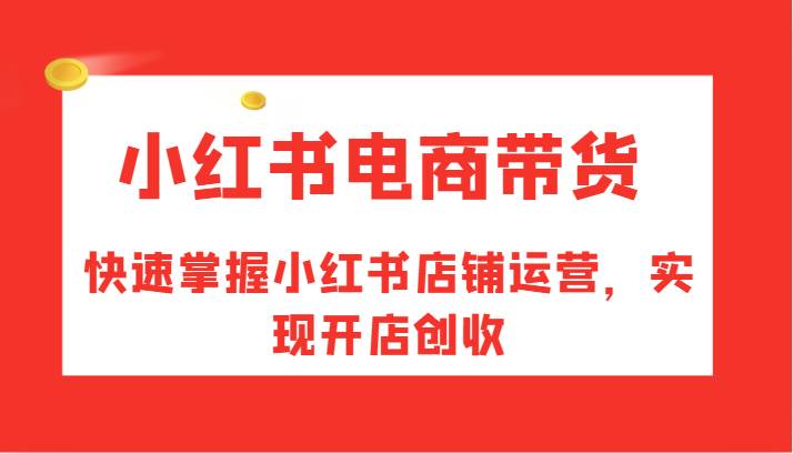 小红书电商带货，快速掌握小红书店铺运营，实现开店创收网创吧-网创项目资源站-副业项目-创业项目-搞钱项目网创吧