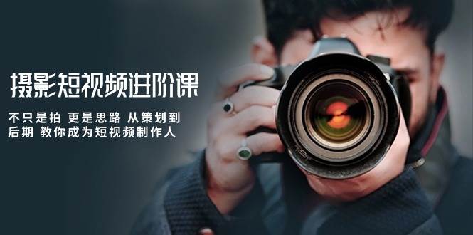 摄影短视频进阶课，不只是拍 更是思路 从策划到后期 教你成为短视频制作人网创吧-网创项目资源站-副业项目-创业项目-搞钱项目网创吧