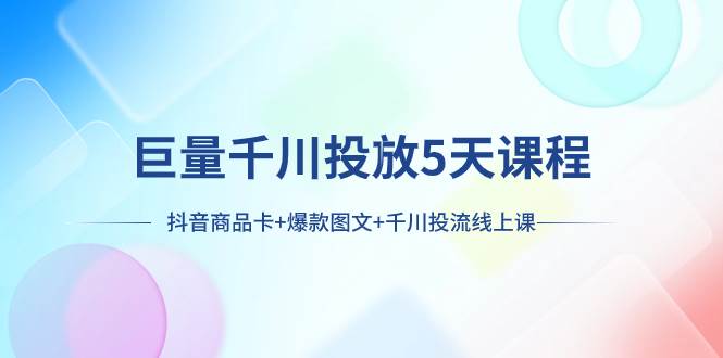 （7976期）巨量千川投放5天课程：抖音商品卡+爆款图文+千川投流线上课网创吧-网创项目资源站-副业项目-创业项目-搞钱项目网创吧
