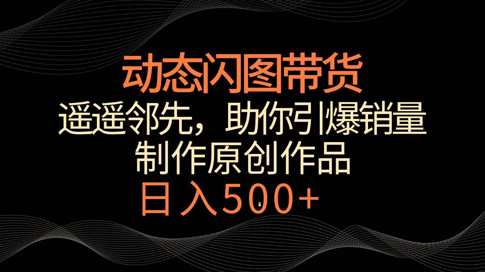 动态闪图带货，遥遥领先，冷门玩法，助你轻松引爆销量！日入500+网创吧-网创项目资源站-副业项目-创业项目-搞钱项目网创吧