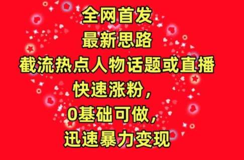 全网首发，截流热点人物话题或直播，快速涨粉，0基础可做，迅速暴力变现【揭秘】网创吧-网创项目资源站-副业项目-创业项目-搞钱项目网创吧