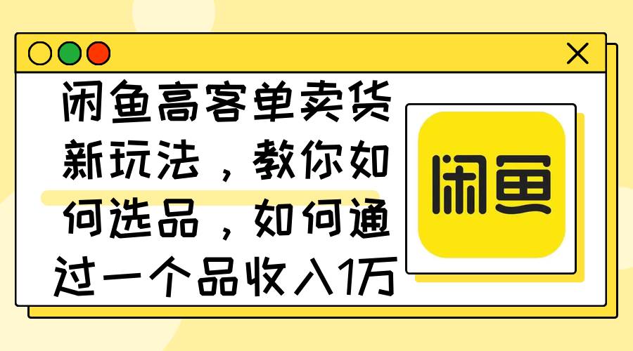 （12387期）闲鱼高客单卖货新玩法，教你如何选品，如何通过一个品收入1万+网创吧-网创项目资源站-副业项目-创业项目-搞钱项目网创吧