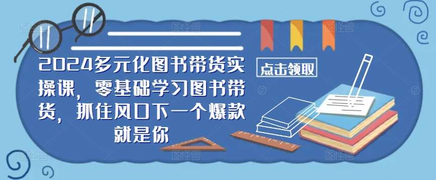 ​​2024多元化图书带货实操课，零基础学习图书带货，抓住风口下一个爆款就是你网创吧-网创项目资源站-副业项目-创业项目-搞钱项目网创吧