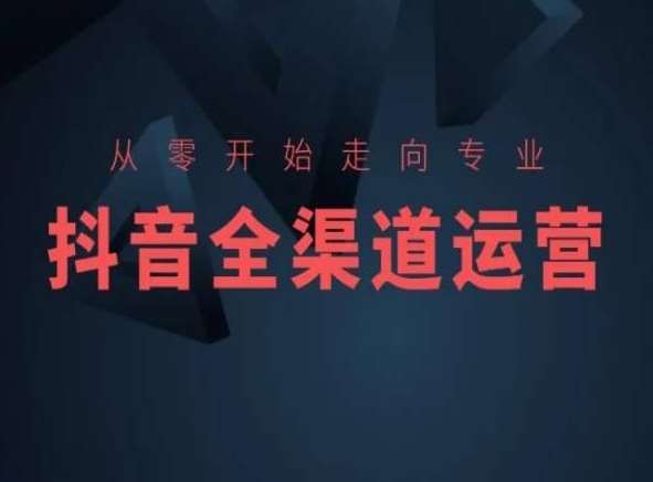 从零开始走向专业，抖音全渠道运营，抖音电商培训网创吧-网创项目资源站-副业项目-创业项目-搞钱项目网创吧