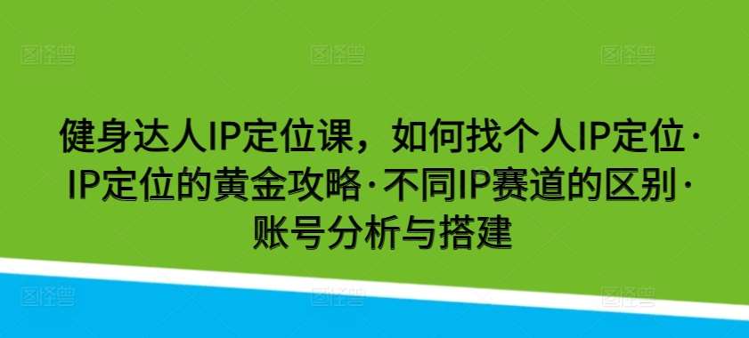 健身达人IP定位课，如何找个人IP定位·IP定位的黄金攻略·不同IP赛道的区别·账号分析与搭建网创吧-网创项目资源站-副业项目-创业项目-搞钱项目网创吧