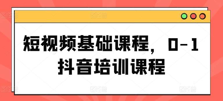 短视频基础课程，0-1抖音培训课程网创吧-网创项目资源站-副业项目-创业项目-搞钱项目网创吧
