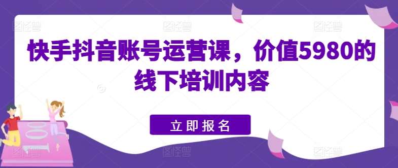 快手抖音账号运营课，价值5980的线下培训内容网创吧-网创项目资源站-副业项目-创业项目-搞钱项目网创吧