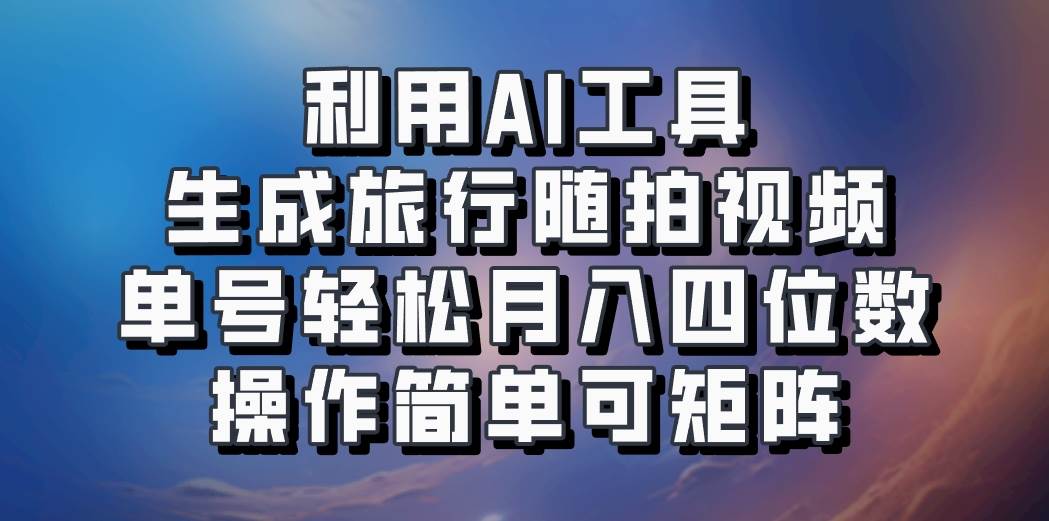 利用AI工具生成旅行随拍视频，单号轻松月入四位数，操作简单可矩阵网创吧-网创项目资源站-副业项目-创业项目-搞钱项目网创吧