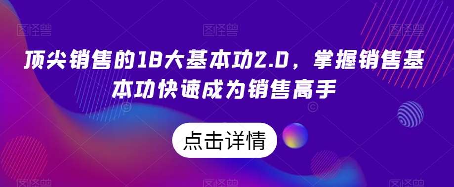 顶尖销售的18大基本功2.0，掌握销售基本功快速成为销售高手网创吧-网创项目资源站-副业项目-创业项目-搞钱项目网创吧