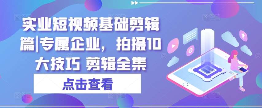 实业短视频基础剪辑篇|专属企业，拍摄10大技巧 剪辑全集网创吧-网创项目资源站-副业项目-创业项目-搞钱项目网创吧
