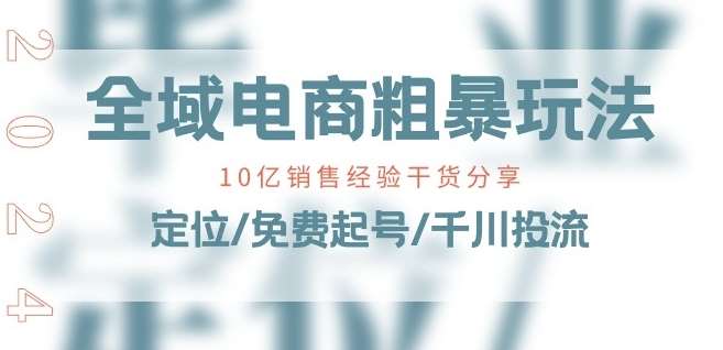全域电商-粗暴玩法课：10亿销售经验干货分享!定位/免费起号/千川投流网创吧-网创项目资源站-副业项目-创业项目-搞钱项目网创吧