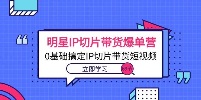（10732期）明星IP切片带货爆单营，0基础搞定IP切片带货短视频（69节课）网创吧-网创项目资源站-副业项目-创业项目-搞钱项目网创吧