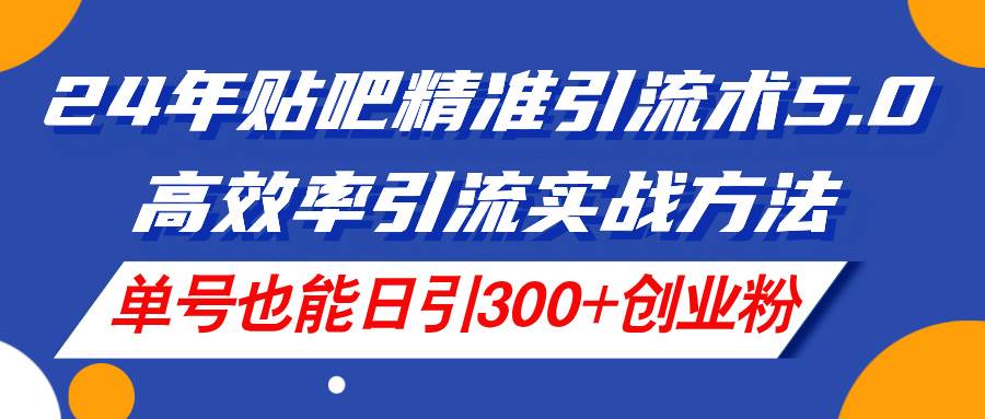 （11520期）24年贴吧精准引流术5.0，高效率引流实战方法，单号也能日引300+创业粉网创吧-网创项目资源站-副业项目-创业项目-搞钱项目网创吧