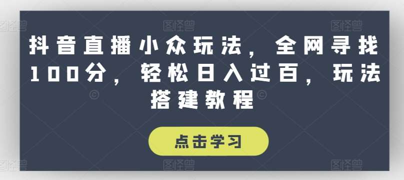 抖音直播小众玩法，全网寻找100分，轻松日入过百，玩法搭建教程【揭秘】网创吧-网创项目资源站-副业项目-创业项目-搞钱项目网创吧