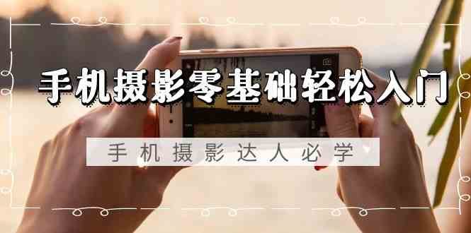 手机摄影零基础轻松入门-手机摄影达人必学，不限手机品牌（无水印课程）网创吧-网创项目资源站-副业项目-创业项目-搞钱项目网创吧